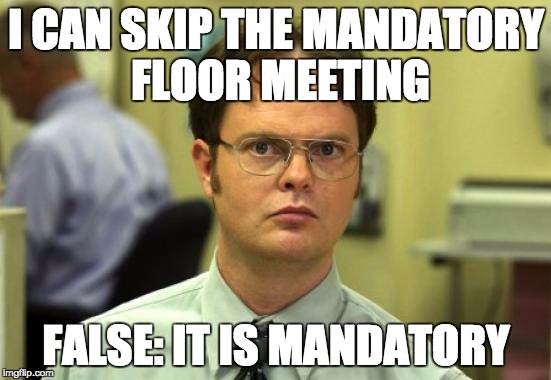Dwight Schrute Meme | I CAN SKIP THE MANDATORY FLOOR MEETING; FALSE: IT IS MANDATORY | image tagged in memes,dwight schrute | made w/ Imgflip meme maker