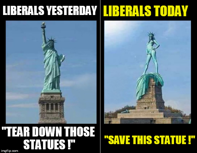 LIBERALS TODAY; LIBERALS YESTERDAY; "TEAR DOWN THOSE STATUES !"; "SAVE THIS STATUE !" | image tagged in statues,statue of liberty,protests,statue,liberals,sexy | made w/ Imgflip meme maker
