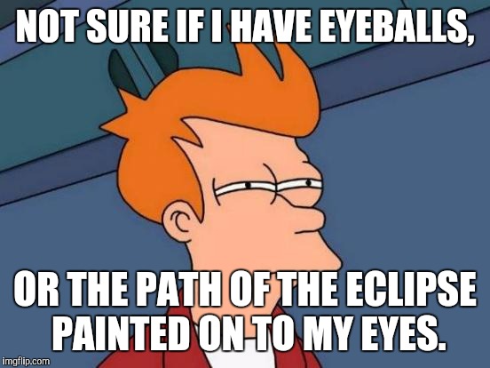 May also be tiny eclipse glasses. . . | NOT SURE IF I HAVE EYEBALLS, OR THE PATH OF THE ECLIPSE PAINTED ON TO MY EYES. | image tagged in memes,futurama fry | made w/ Imgflip meme maker