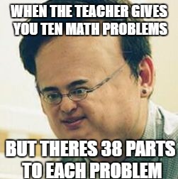 Filthy Frank Stressed | WHEN THE TEACHER GIVES YOU TEN MATH PROBLEMS; BUT THERES 38 PARTS TO EACH PROBLEM | image tagged in filthy frank stressed | made w/ Imgflip meme maker