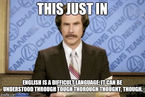 Ron Burgundy Meme | THIS JUST IN; ENGLISH IS A DIFFICULT LANGUAGE; IT CAN BE UNDERSTOOD THROUGH TOUGH THOROUGH THOUGHT, THOUGH. | image tagged in memes,ron burgundy,funny | made w/ Imgflip meme maker