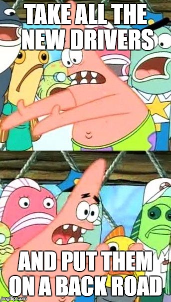 Put It Somewhere Else Patrick Meme | TAKE ALL THE NEW DRIVERS AND PUT THEM ON A BACK ROAD | image tagged in memes,put it somewhere else patrick | made w/ Imgflip meme maker
