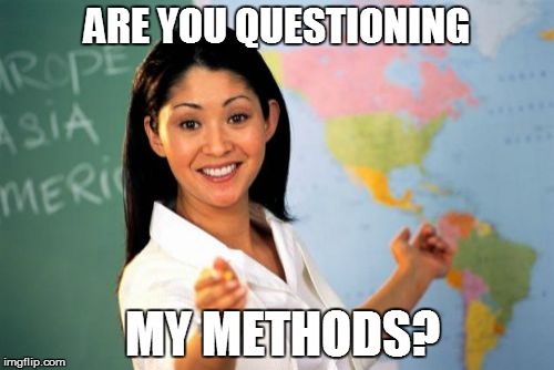 Unhelpful High School Teacher Meme | ARE YOU QUESTIONING; MY METHODS? | image tagged in memes,unhelpful high school teacher | made w/ Imgflip meme maker