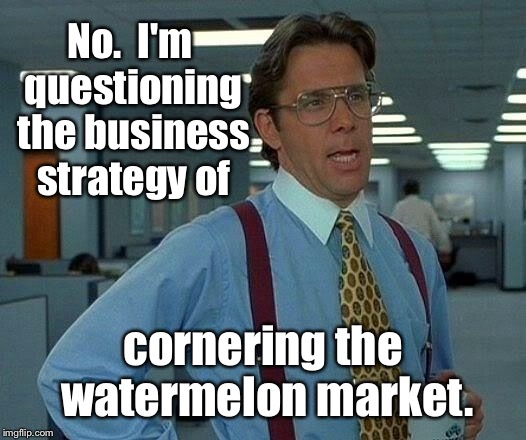 That Would Be Great Meme | No.  I'm questioning the business strategy of cornering the watermelon market. | image tagged in memes,that would be great | made w/ Imgflip meme maker