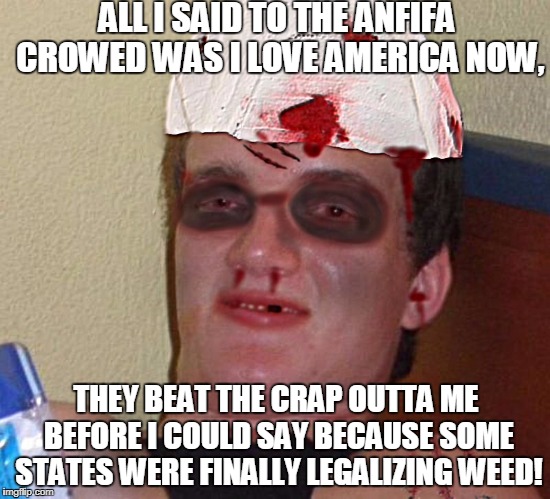 Beat Up 10 Guy | ALL I SAID TO THE ANFIFA CROWED WAS I LOVE AMERICA NOW, THEY BEAT THE CRAP OUTTA ME BEFORE I COULD SAY BECAUSE SOME STATES WERE FINALLY LEGALIZING WEED! | image tagged in beat up 10 guy,antifa,legalize weed,memes | made w/ Imgflip meme maker