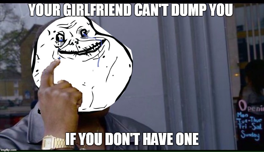 I'll never get dumped this way! | YOUR GIRLFRIEND CAN'T DUMP YOU; IF YOU DON'T HAVE ONE | image tagged in thinking black guy,forever alone,girlfriend | made w/ Imgflip meme maker