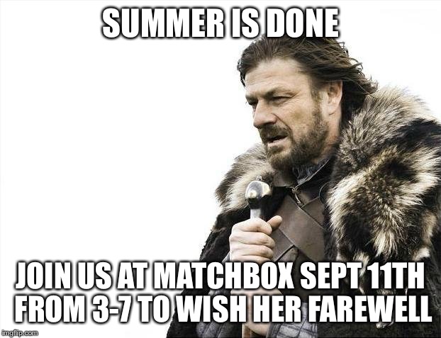 Brace Yourselves X is Coming Meme | SUMMER IS DONE; JOIN US AT MATCHBOX SEPT 11TH FROM 3-7 TO WISH HER FAREWELL | image tagged in memes,brace yourselves x is coming | made w/ Imgflip meme maker