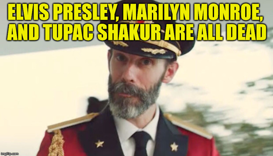 But their legends live on forever.... | ELVIS PRESLEY, MARILYN MONROE, AND TUPAC SHAKUR ARE ALL DEAD | image tagged in obvious,captain,lets go now,presley,monroe,houston | made w/ Imgflip meme maker