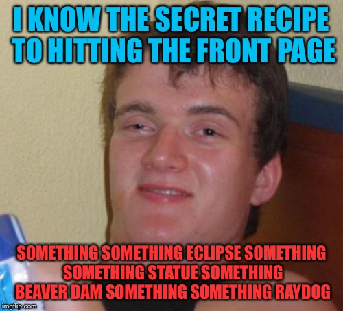 10 Guy Meme | I KNOW THE SECRET RECIPE TO HITTING THE FRONT PAGE; SOMETHING SOMETHING ECLIPSE SOMETHING SOMETHING STATUE SOMETHING BEAVER DAM SOMETHING SOMETHING RAYDOG | image tagged in memes,10 guy | made w/ Imgflip meme maker