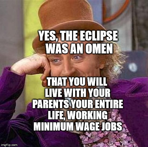Creepy Condescending Wonka Meme | YES, THE ECLIPSE WAS AN OMEN; THAT YOU WILL LIVE WITH YOUR PARENTS YOUR ENTIRE LIFE, WORKING MINIMUM WAGE JOBS | image tagged in memes,creepy condescending wonka | made w/ Imgflip meme maker