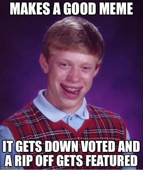 Bad Luck Brian | MAKES A GOOD MEME; IT GETS DOWN VOTED AND A RIP OFF GETS FEATURED | image tagged in memes,bad luck brian | made w/ Imgflip meme maker