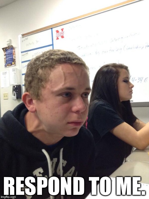 Angry guy class | RESPOND TO ME. | image tagged in angry guy class | made w/ Imgflip meme maker