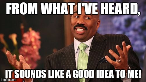 FROM WHAT I'VE HEARD, IT SOUNDS LIKE A GOOD IDEA TO ME! | image tagged in memes,steve harvey | made w/ Imgflip meme maker