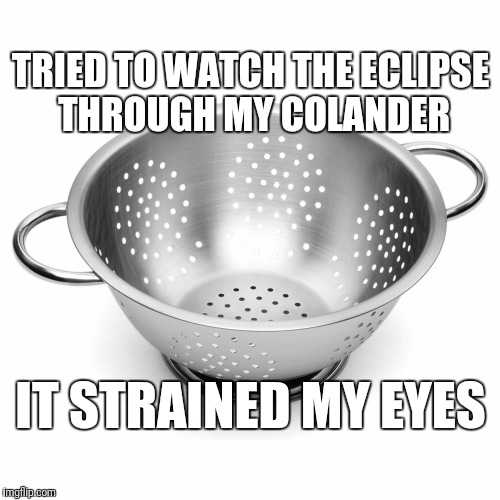 Eclipse pun | TRIED TO WATCH THE ECLIPSE THROUGH MY COLANDER; IT STRAINED MY EYES | image tagged in solar eclipse | made w/ Imgflip meme maker