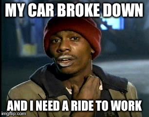 Y'all Got Any More Of That Meme | MY CAR BROKE DOWN; AND I NEED A RIDE TO WORK | image tagged in memes,yall got any more of | made w/ Imgflip meme maker