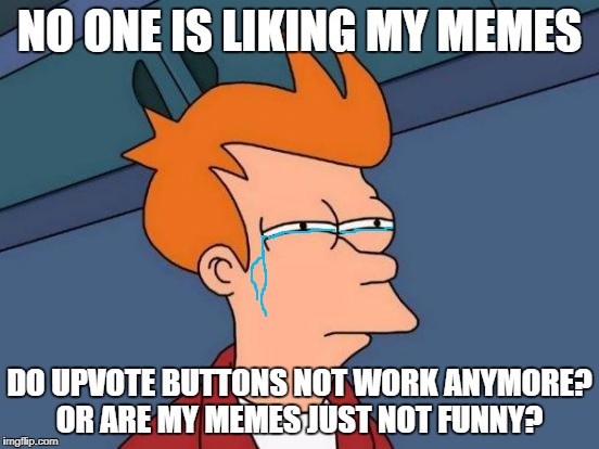 Are my memes not good? )-; | NO ONE IS LIKING MY MEMES; DO UPVOTE BUTTONS NOT WORK ANYMORE? OR ARE MY MEMES JUST NOT FUNNY? | image tagged in memes,futurama fry,not funny,sad | made w/ Imgflip meme maker