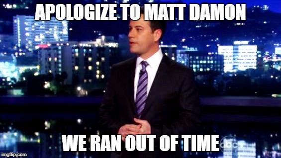 Jimmy Kimmel | APOLOGIZE TO MATT DAMON; WE RAN OUT OF TIME | image tagged in jimmy kimmel | made w/ Imgflip meme maker