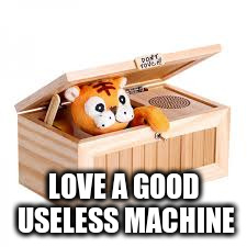LOVE A GOOD USELESS MACHINE | made w/ Imgflip meme maker