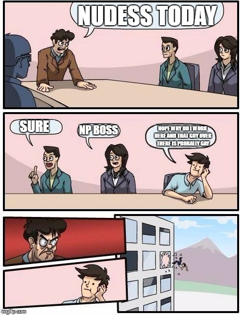Boardroom Meeting Suggestion Meme | NUDESS TODAY; SURE; NP BOSS; NOPE WHY DO I WORK HERE AND THAT GUY OVER THERE IS PROBALLY GAY | image tagged in memes,boardroom meeting suggestion | made w/ Imgflip meme maker