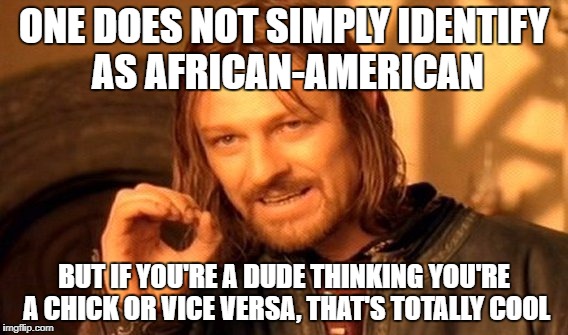 Cognitive dissonance | ONE DOES NOT SIMPLY IDENTIFY AS AFRICAN-AMERICAN; BUT IF YOU'RE A DUDE THINKING YOU'RE A CHICK OR VICE VERSA, THAT'S TOTALLY COOL | image tagged in memes,one does not simply,liberal hypocrisy,lgbtq,stupid liberals,cognitive dissonance | made w/ Imgflip meme maker