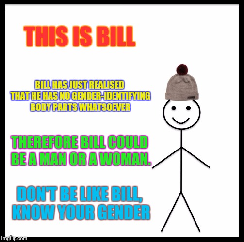 Know your gender | THIS IS BILL; BILL HAS JUST REALISED THAT HE HAS NO GENDER-IDENTIFYING BODY PARTS WHATSOEVER; THEREFORE BILL COULD BE A MAN OR A WOMAN. DON'T BE LIKE BILL, KNOW YOUR GENDER | image tagged in memes,be like bill,dont be like bill,gender,man,woman | made w/ Imgflip meme maker