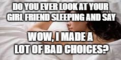 woman sleeping | DO YOU EVER LOOK AT YOUR GIRL FRIEND SLEEPING AND SAY; WOW, I MADE A LOT OF BAD CHOICES? | image tagged in woman sleeping | made w/ Imgflip meme maker