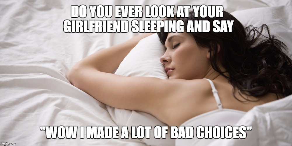 woman sleeping | DO YOU EVER LOOK AT YOUR GIRLFRIEND SLEEPING AND SAY; "WOW I MADE A LOT OF BAD CHOICES" | image tagged in woman sleeping | made w/ Imgflip meme maker