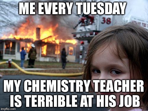 Disaster Girl Meme | ME EVERY TUESDAY; MY CHEMISTRY TEACHER IS TERRIBLE AT HIS JOB | image tagged in memes,disaster girl | made w/ Imgflip meme maker