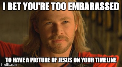 AMEN | I BET YOU'RE TOO EMBARASSED; TO HAVE A PICTURE OF JESUS ON YOUR TIMELINE | image tagged in memes,thor,marvel | made w/ Imgflip meme maker