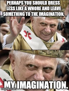 Creepy Pope Benedict | PERHAPS YOU SHOULD DRESS LESS LIKE A WHORE AND LEAVE SOMETHING TO THE IMAGINATION. MY IMAGINATION. | image tagged in memes,creepy,pope benedict,sluts | made w/ Imgflip meme maker