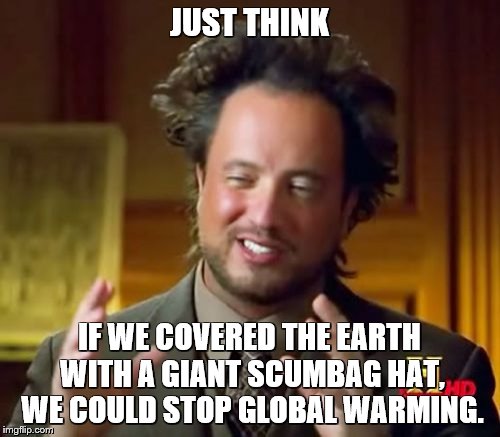Ancient Aliens Meme | JUST THINK IF WE COVERED THE EARTH WITH A GIANT SCUMBAG HAT, WE COULD STOP GLOBAL WARMING. | image tagged in memes,ancient aliens | made w/ Imgflip meme maker