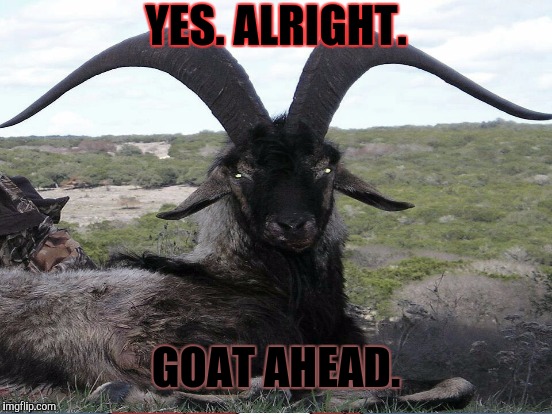 YES. ALRIGHT. GOAT AHEAD. | made w/ Imgflip meme maker