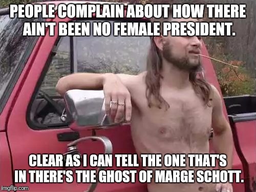 almost politically correct redneck uncroped | PEOPLE COMPLAIN ABOUT HOW THERE AIN'T BEEN NO FEMALE PRESIDENT. CLEAR AS I CAN TELL THE ONE THAT'S IN THERE'S THE GHOST OF MARGE SCHOTT. | image tagged in almost politically correct redneck uncroped,memes,45 | made w/ Imgflip meme maker