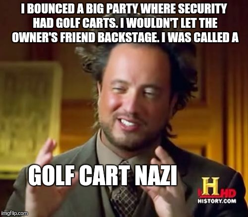 Ancient Aliens Meme | I BOUNCED A BIG PARTY WHERE SECURITY HAD GOLF CARTS. I WOULDN'T LET THE OWNER'S FRIEND BACKSTAGE. I WAS CALLED A GOLF CART NAZI | image tagged in memes,ancient aliens | made w/ Imgflip meme maker