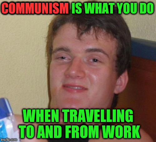 10 Guy Meme | COMMUNISM; COMMUNISM IS WHAT YOU DO; WHEN TRAVELLING TO AND FROM WORK | image tagged in memes,10 guy,bad puns,puns | made w/ Imgflip meme maker