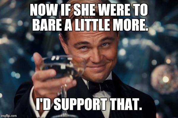 Leonardo Dicaprio Cheers Meme | NOW IF SHE WERE TO BARE A LITTLE MORE. I'D SUPPORT THAT. | image tagged in memes,leonardo dicaprio cheers | made w/ Imgflip meme maker