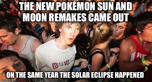 Sudden Clarity Clarence Meme | THE NEW POKÉMON SUN AND MOON REMAKES CAME OUT; ON THE SAME YEAR THE SOLAR ECLIPSE HAPPENED | image tagged in memes,sudden clarity clarence | made w/ Imgflip meme maker