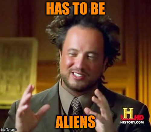 Ancient Aliens Meme | HAS TO BE ALIENS | image tagged in memes,ancient aliens | made w/ Imgflip meme maker
