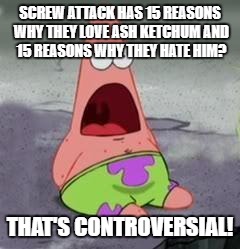 Ash Ketchum Week Day 4. | SCREW ATTACK HAS 15 REASONS WHY THEY LOVE ASH KETCHUM AND 15 REASONS WHY THEY HATE HIM? THAT'S CONTROVERSIAL! | image tagged in suprised patrick | made w/ Imgflip meme maker