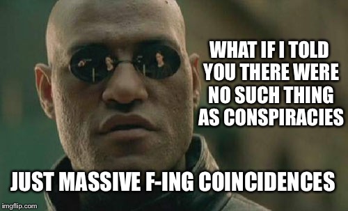 Blue Pill Morpheus | WHAT IF I TOLD YOU THERE WERE NO SUCH THING AS CONSPIRACIES; JUST MASSIVE F-ING COINCIDENCES | image tagged in memes,matrix morpheus,conspiracy,conspiracy theory | made w/ Imgflip meme maker