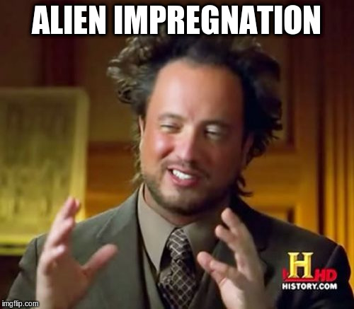 Ancient Aliens Meme | ALIEN IMPREGNATION | image tagged in memes,ancient aliens | made w/ Imgflip meme maker