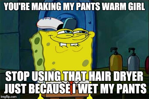 Don't You Squidward | YOU'RE MAKING MY PANTS WARM GIRL; STOP USING THAT HAIR DRYER JUST BECAUSE I WET MY PANTS | image tagged in memes,dont you squidward | made w/ Imgflip meme maker