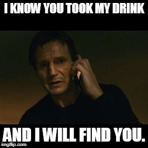 Liam Neeson Taken Meme | I KNOW YOU TOOK MY DRINK; AND I WILL FIND YOU. | image tagged in memes,liam neeson taken | made w/ Imgflip meme maker