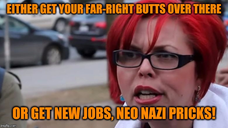  triggered | EITHER GET YOUR FAR-RIGHT BUTTS OVER THERE OR GET NEW JOBS, NEO NAZI PRICKS! | image tagged in triggered | made w/ Imgflip meme maker