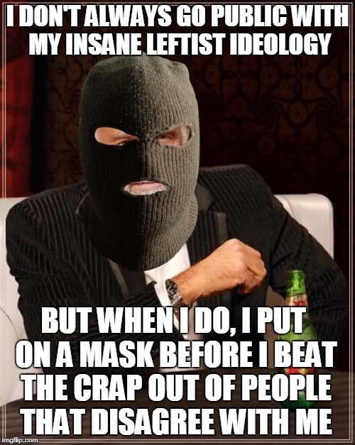 Inside Every Leftist Is A Totalitarian Screaming To Get Out | I DON'T ALWAYS GO PUBLIC WITH MY INSANE LEFTIST IDEOLOGY; BUT WHEN I DO, I PUT ON A MASK BEFORE I BEAT THE CRAP OUT OF PEOPLE THAT DISAGREE WITH ME | image tagged in memes,the most interesting man in the world,antifa,leftists | made w/ Imgflip meme maker