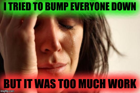 First World Problems Meme | I TRIED TO BUMP EVERYONE DOWN BUT IT WAS TOO MUCH WORK | image tagged in memes,first world problems | made w/ Imgflip meme maker