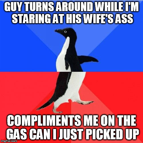 Socially Awkward Awesome Penguin Meme | GUY TURNS AROUND WHILE I'M STARING AT HIS WIFE'S ASS; COMPLIMENTS ME ON THE GAS CAN I JUST PICKED UP | image tagged in memes,socially awkward awesome penguin | made w/ Imgflip meme maker