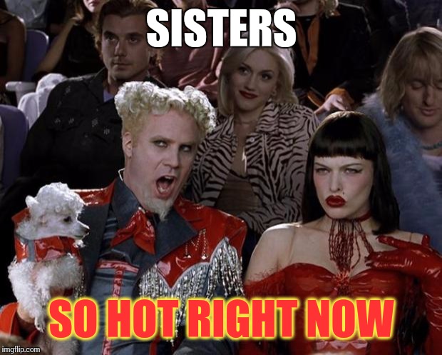 Mugatu So Hot Right Now Meme | SISTERS SO HOT RIGHT NOW | image tagged in memes,mugatu so hot right now | made w/ Imgflip meme maker