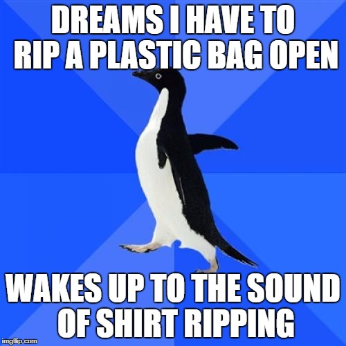 Socially Awkward Penguin | DREAMS I HAVE TO RIP A PLASTIC BAG OPEN; WAKES UP TO THE SOUND OF SHIRT RIPPING | image tagged in memes,socially awkward penguin,AdviceAnimals | made w/ Imgflip meme maker