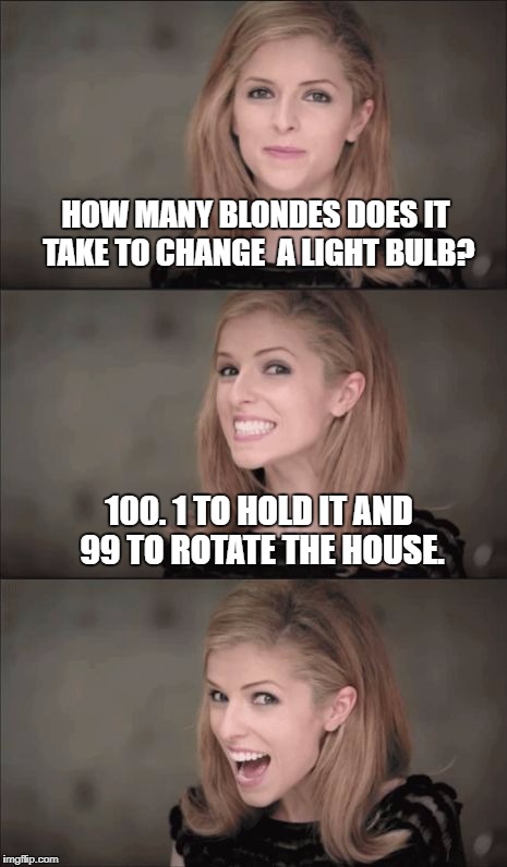 Bad Pun Anna Kendrick | HOW MANY BLONDES DOES IT TAKE TO CHANGE  A LIGHT BULB? 100. 1 TO HOLD IT AND 99 TO ROTATE THE HOUSE. | image tagged in memes,bad pun anna kendrick | made w/ Imgflip meme maker